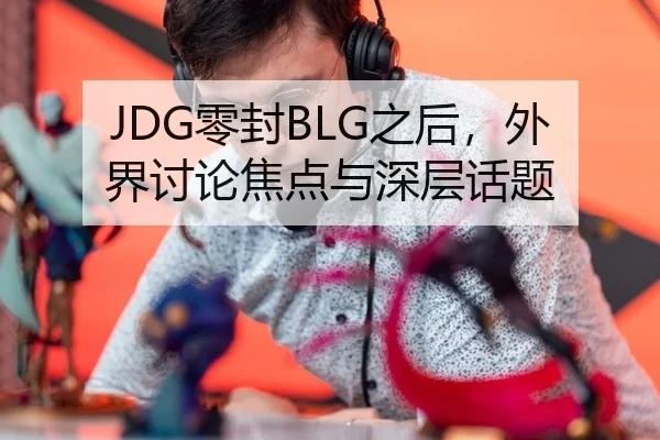 JDG零封BLG之后，外界讨论焦点与深层话题